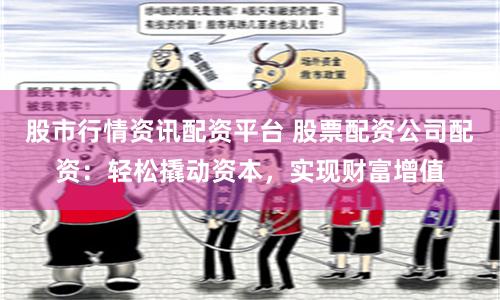股市行情资讯配资平台 股票配资公司配资：轻松撬动资本，实现财富增值