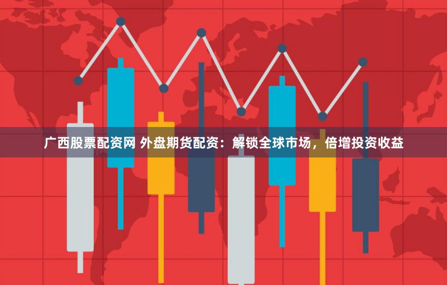 广西股票配资网 外盘期货配资：解锁全球市场，倍增投资收益