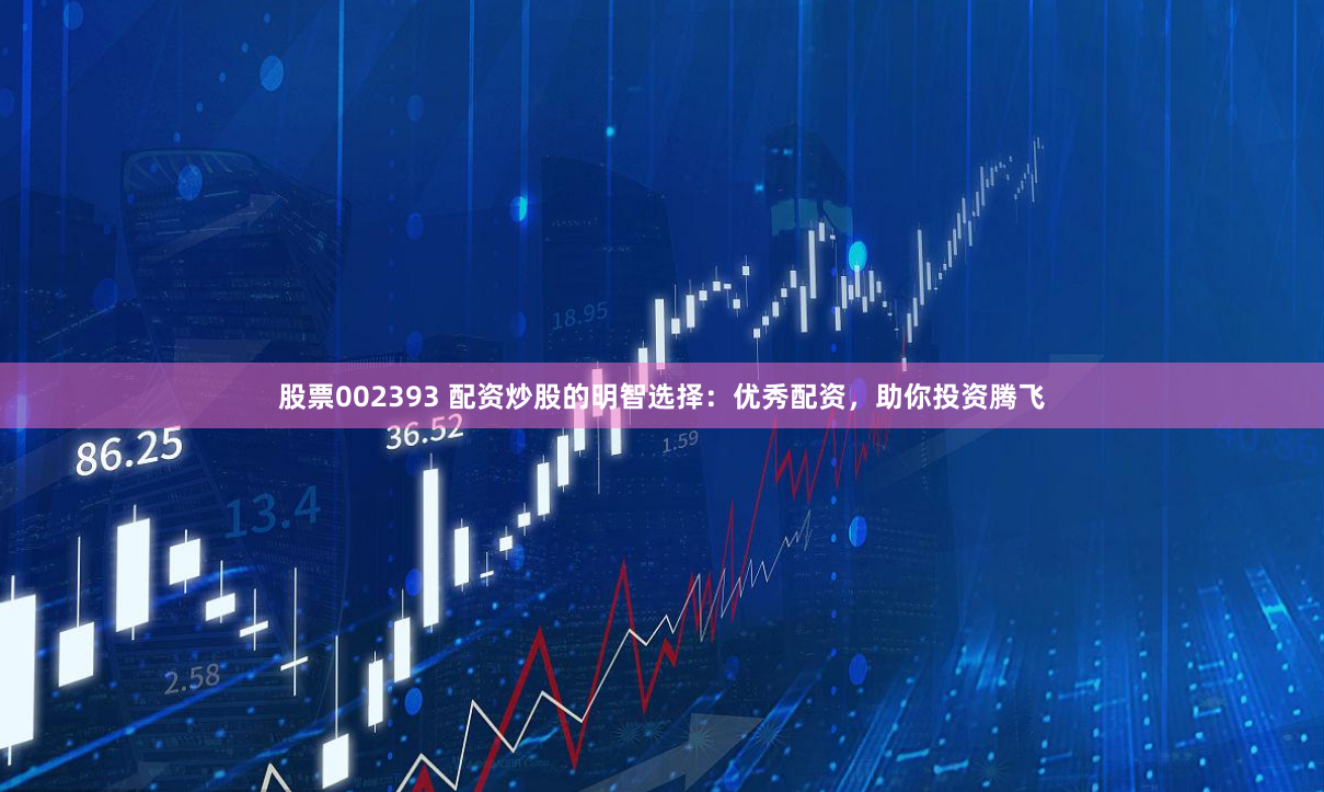 股票002393 配资炒股的明智选择：优秀配资，助你投资腾飞
