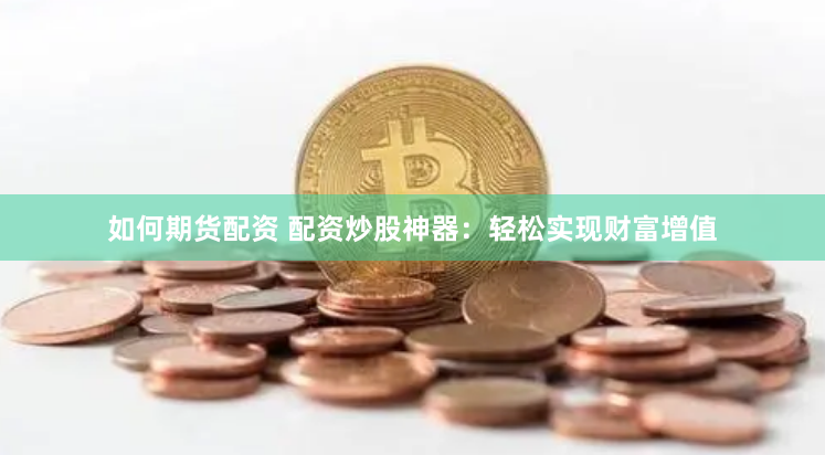 如何期货配资 配资炒股神器：轻松实现财富增值
