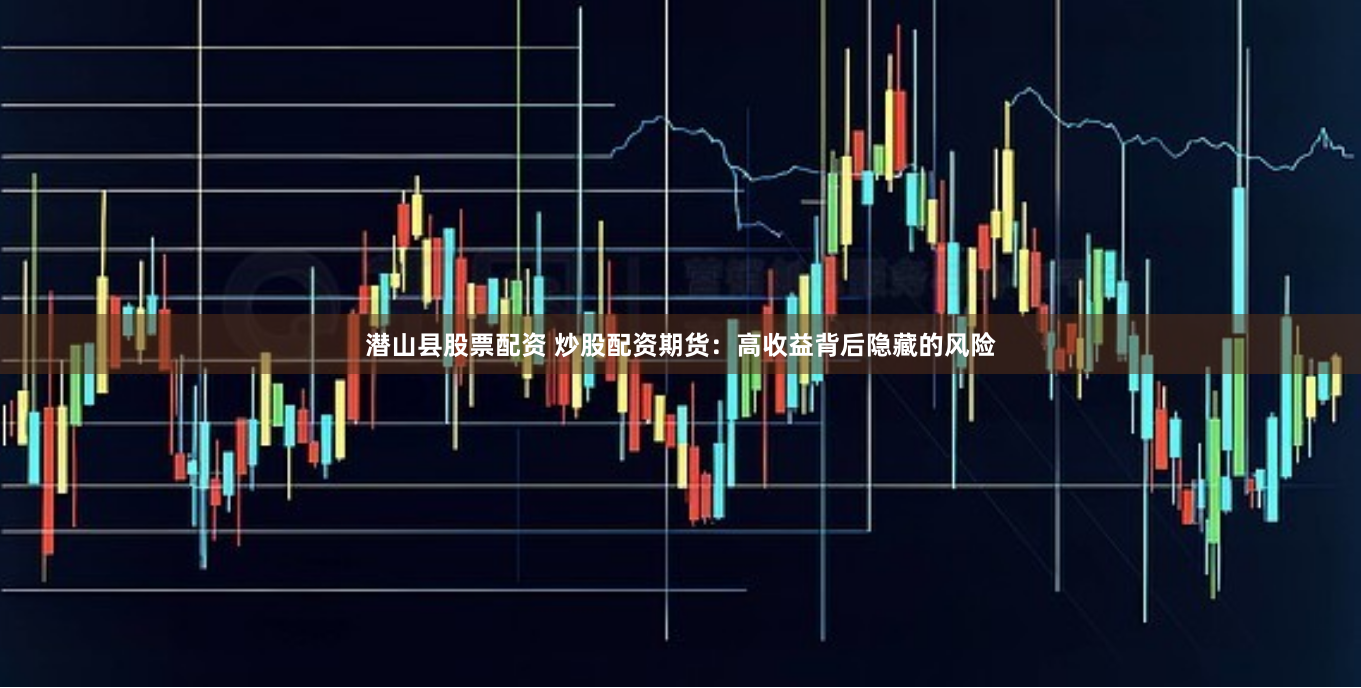 潜山县股票配资 炒股配资期货：高收益背后隐藏的风险