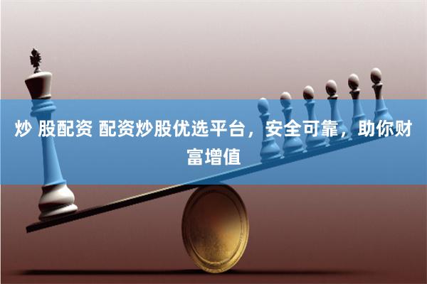 炒 股配资 配资炒股优选平台，安全可靠，助你财富增值