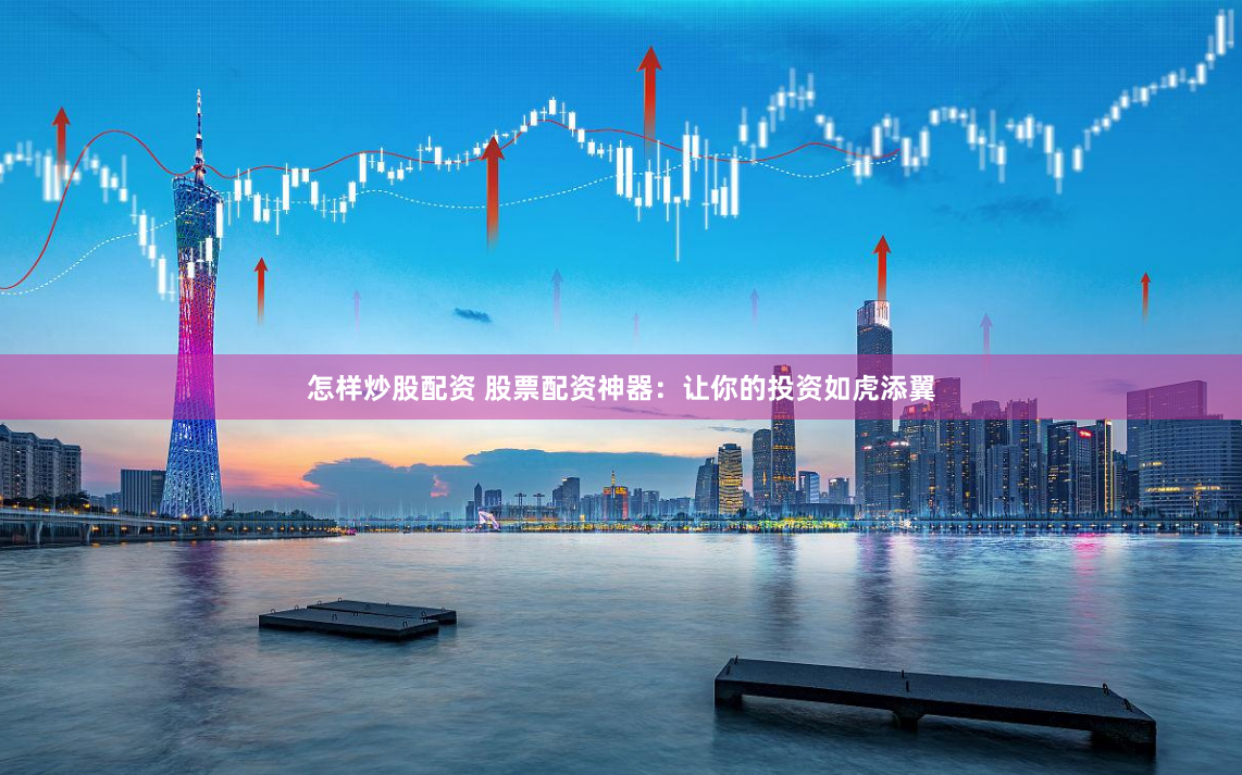 怎样炒股配资 股票配资神器：让你的投资如虎添翼