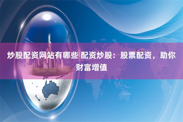 炒股配资网站有哪些 配资炒股：股票配资，助你财富增值