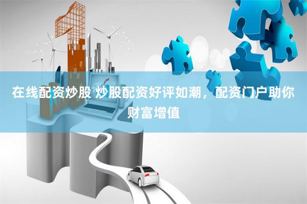 在线配资炒股 炒股配资好评如潮，配资门户助你财富增值