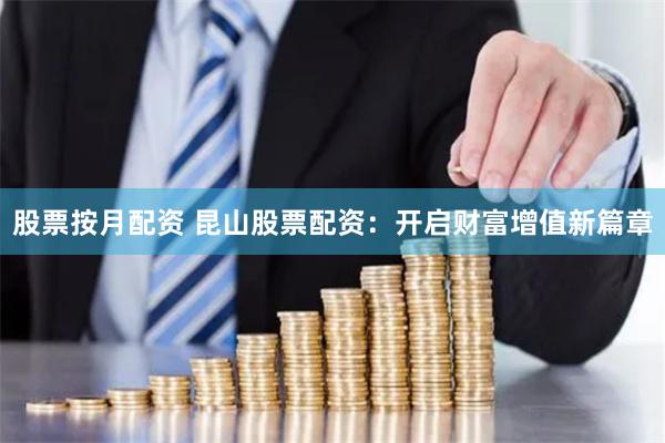 股票按月配资 昆山股票配资：开启财富增值新篇章