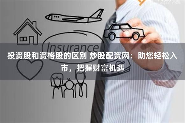 投资股和资格股的区别 炒股配资网：助您轻松入市，把握财富机遇