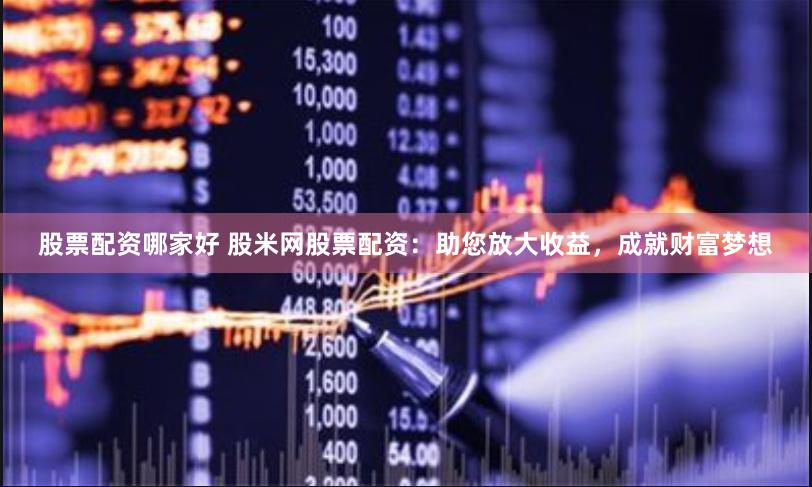 股票配资哪家好 股米网股票配资：助您放大收益，成就财富梦想