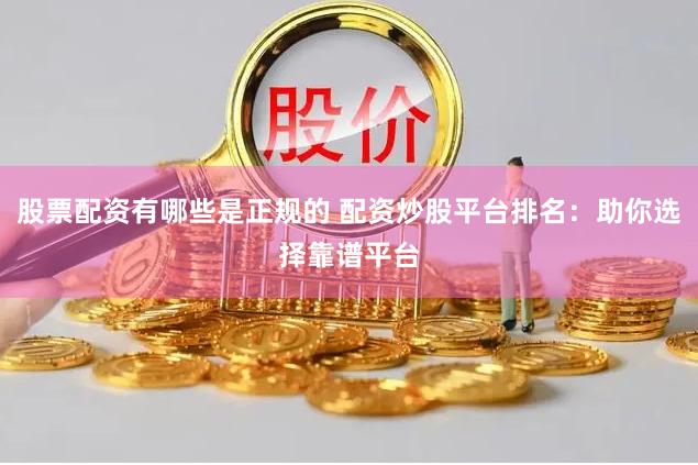 股票配资有哪些是正规的 配资炒股平台排名：助你选择靠谱平台