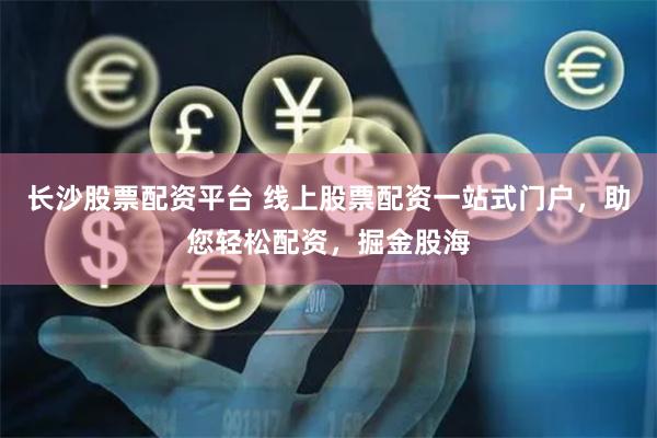 长沙股票配资平台 线上股票配资一站式门户，助您轻松配资，掘金股海