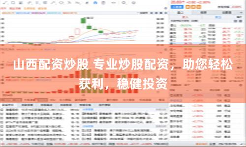 山西配资炒股 专业炒股配资，助您轻松获利，稳健投资