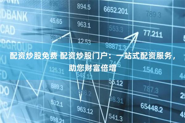 配资炒股免费 配资炒股门户：一站式配资服务，助您财富倍增