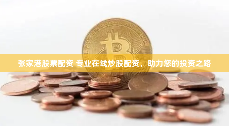 张家港股票配资 专业在线炒股配资，助力您的投资之路