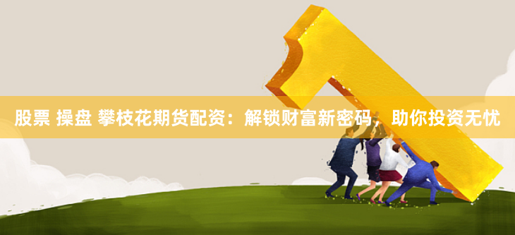 股票 操盘 攀枝花期货配资：解锁财富新密码，助你投资无忧