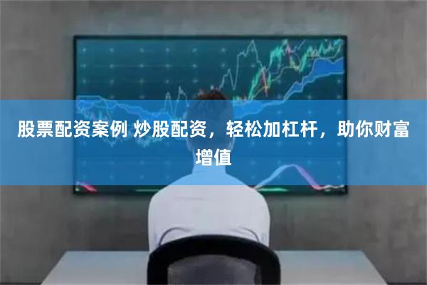 股票配资案例 炒股配资，轻松加杠杆，助你财富增值