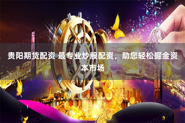 贵阳期货配资 最专业炒股配资，助您轻松掘金资本市场