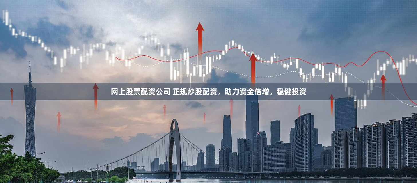 网上股票配资公司 正规炒股配资，助力资金倍增，稳健投资