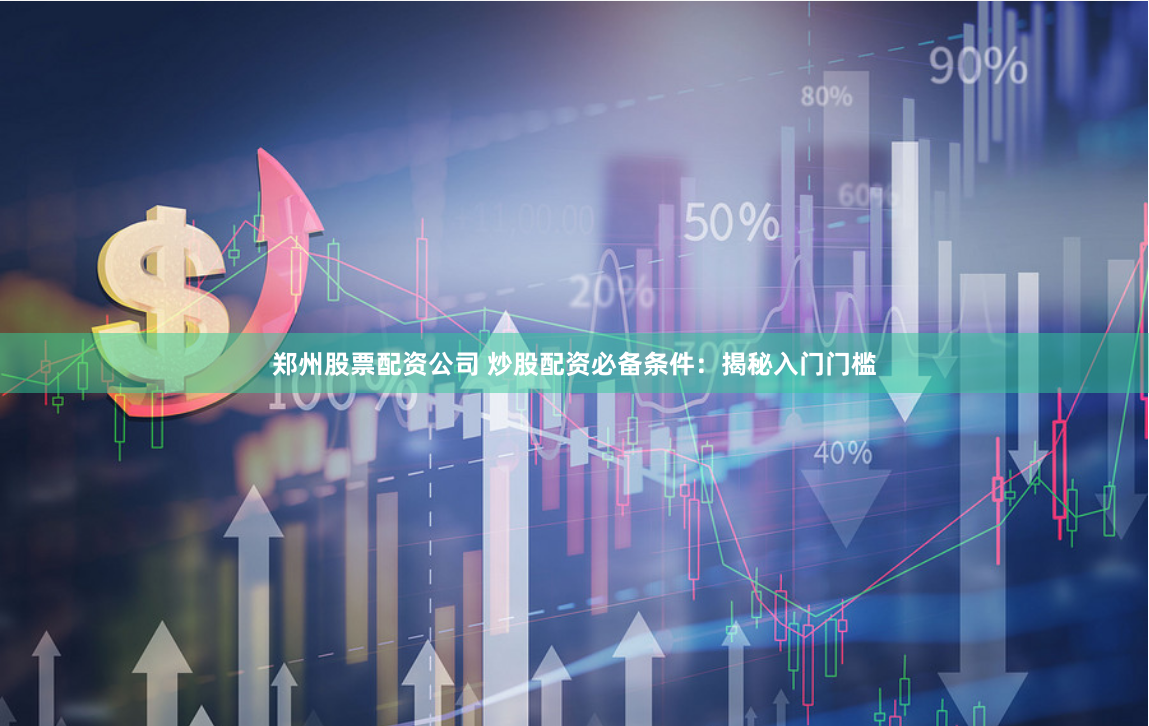 郑州股票配资公司 炒股配资必备条件：揭秘入门门槛