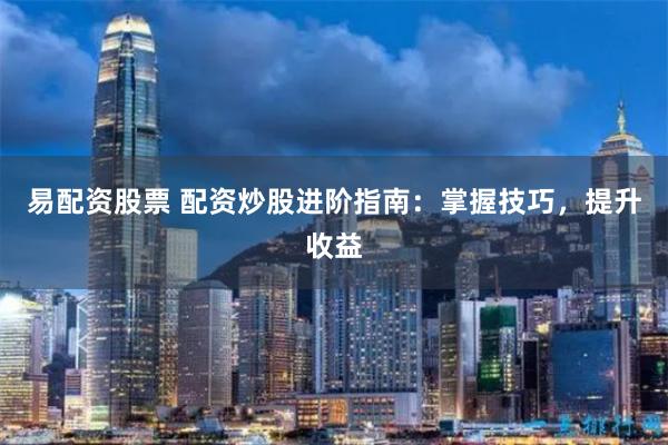 易配资股票 配资炒股进阶指南：掌握技巧，提升收益