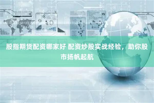 股指期货配资哪家好 配资炒股实战经验，助你股市扬帆起航