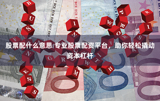 股票配什么意思 专业股票配资平台，助你轻松撬动资本杠杆