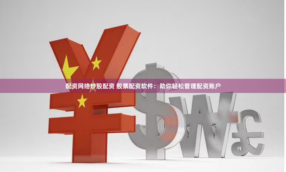 配资网络炒股配资 股票配资软件：助你轻松管理配资账户