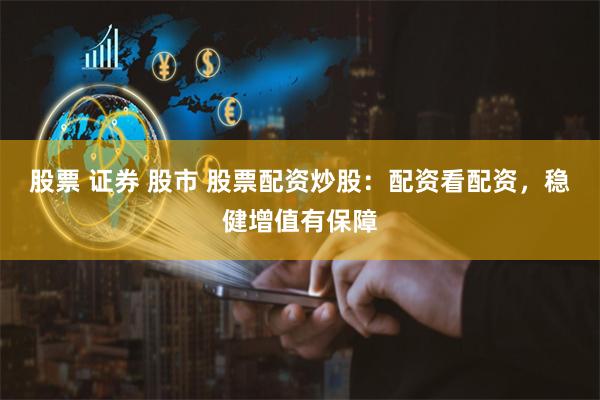 股票 证券 股市 股票配资炒股：配资看配资，稳健增值有保障