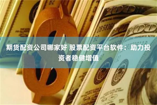 期货配资公司哪家好 股票配资平台软件：助力投资者稳健增值