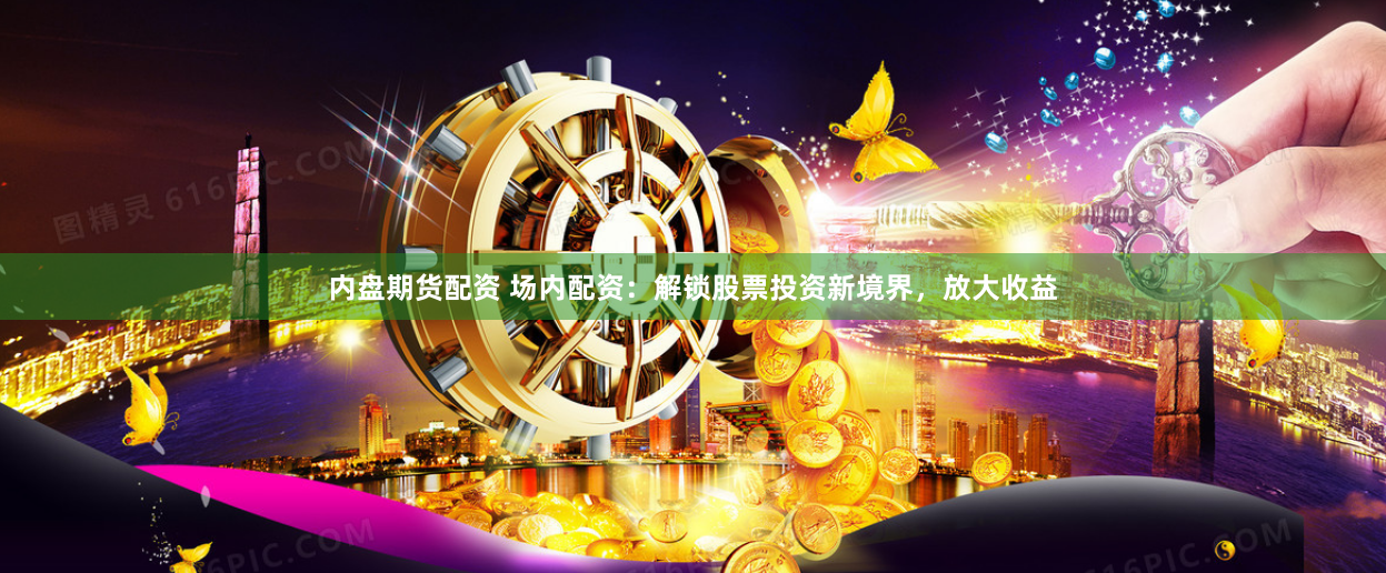 内盘期货配资 场内配资：解锁股票投资新境界，放大收益