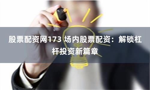 股票配资网173 场内股票配资：解锁杠杆投资新篇章