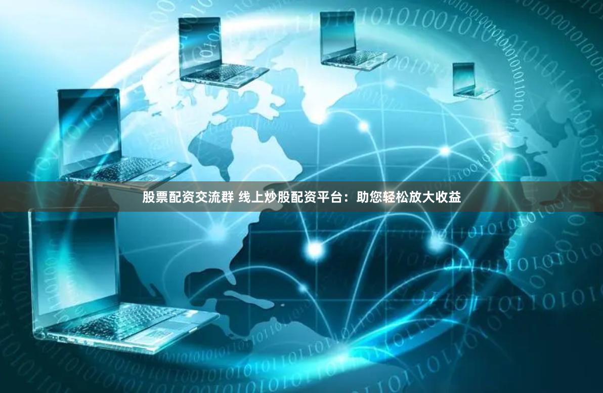 股票配资交流群 线上炒股配资平台：助您轻松放大收益