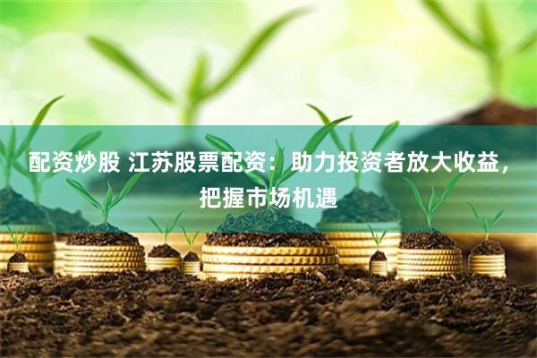 配资炒股 江苏股票配资：助力投资者放大收益，把握市场机遇