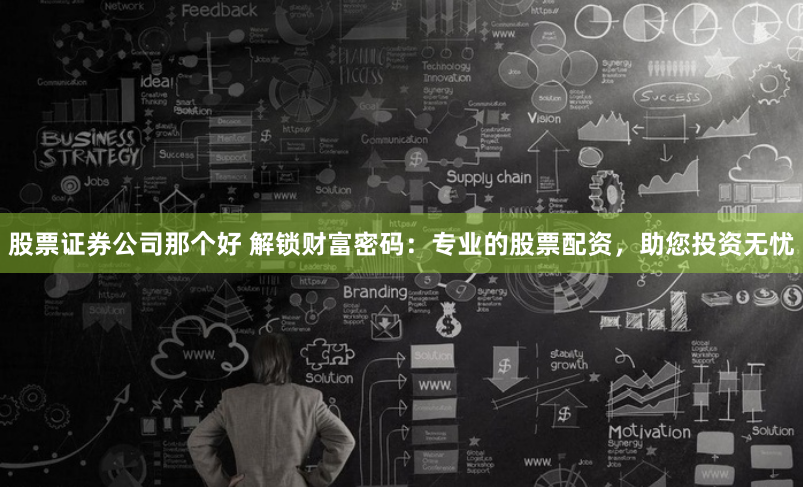 股票证券公司那个好 解锁财富密码：专业的股票配资，助您投资无忧