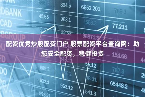 配资优秀炒股配资门户 股票配资平台查询网：助您安全配资，稳健投资
