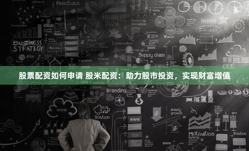 股票配资如何申请 股米配资：助力股市投资，实现财富增值