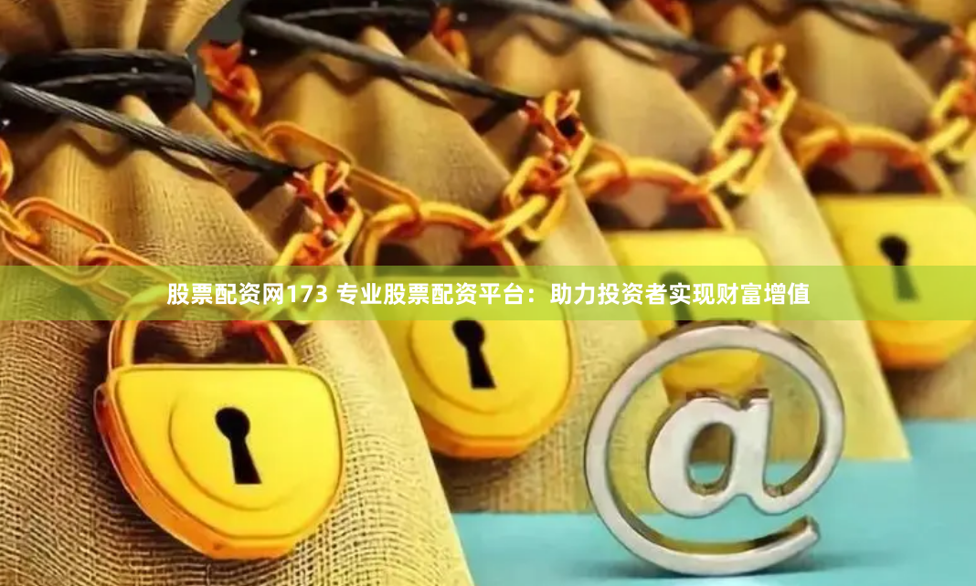 股票配资网173 专业股票配资平台：助力投资者实现财富增值