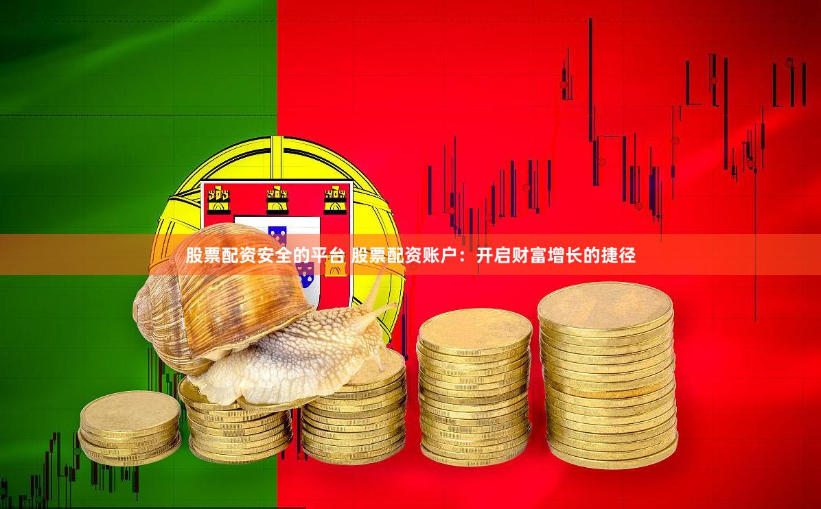 股票配资安全的平台 股票配资账户：开启财富增长的捷径
