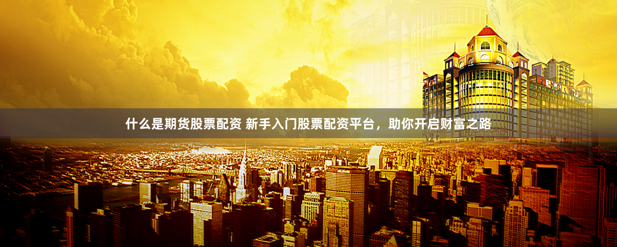 什么是期货股票配资 新手入门股票配资平台，助你开启财富之路