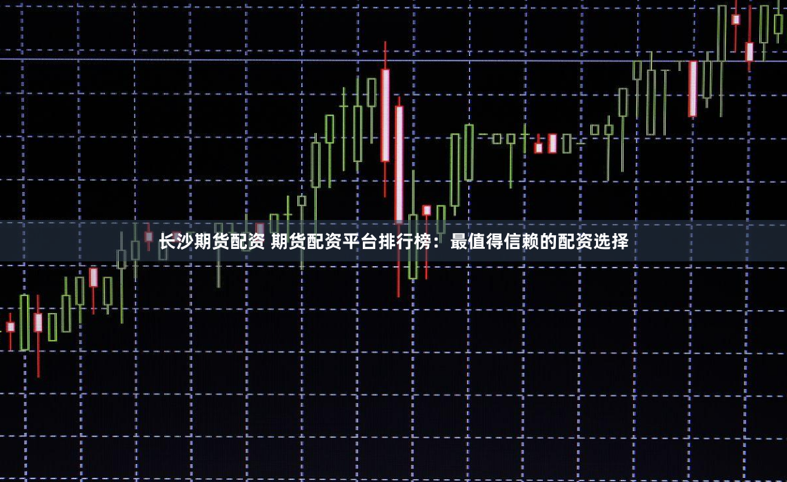 长沙期货配资 期货配资平台排行榜：最值得信赖的配资选择
