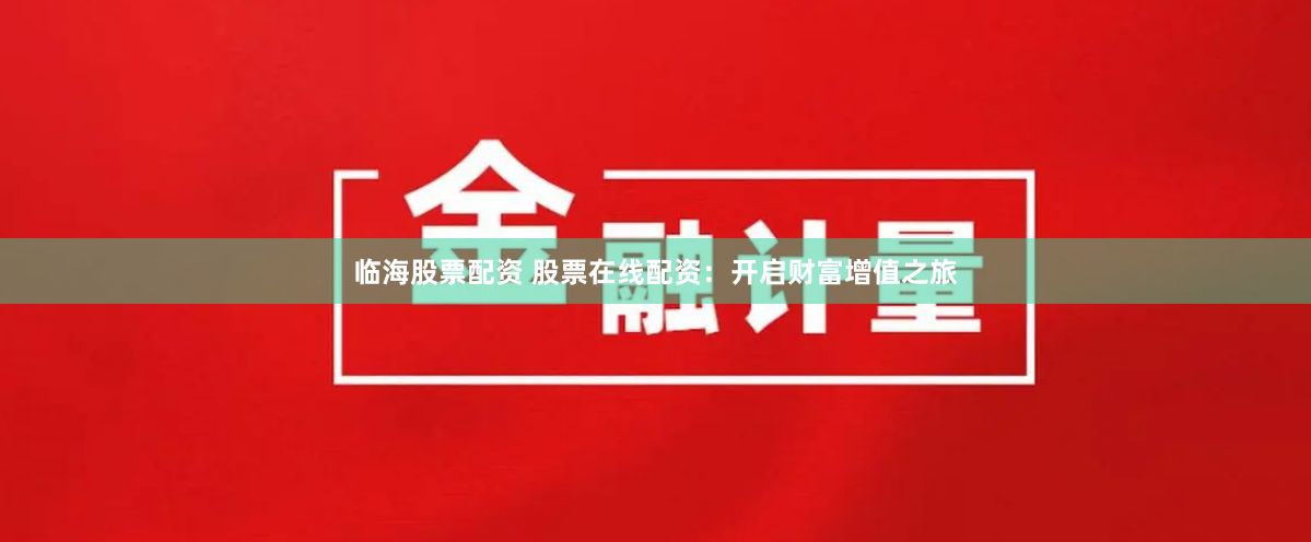 临海股票配资 股票在线配资：开启财富增值之旅