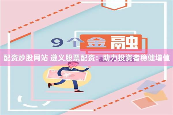 配资炒股网站 遵义股票配资：助力投资者稳健增值