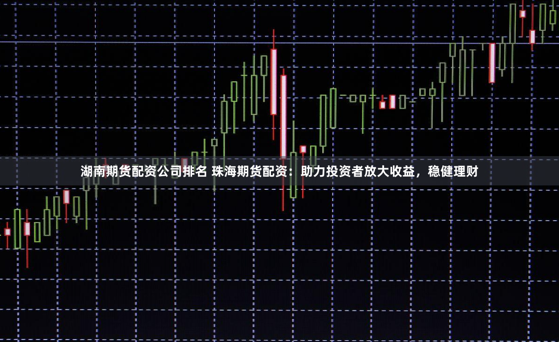 湖南期货配资公司排名 珠海期货配资：助力投资者放大收益，稳健理财