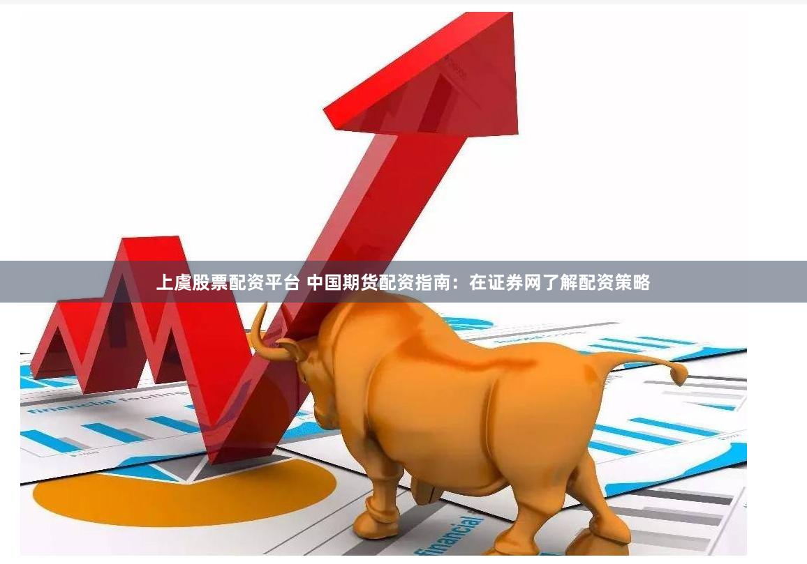上虞股票配资平台 中国期货配资指南：在证券网了解配资策略