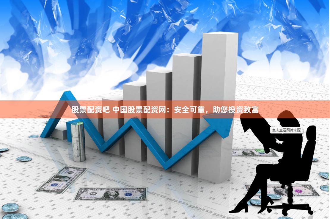股票配资吧 中国股票配资网：安全可靠，助您投资致富