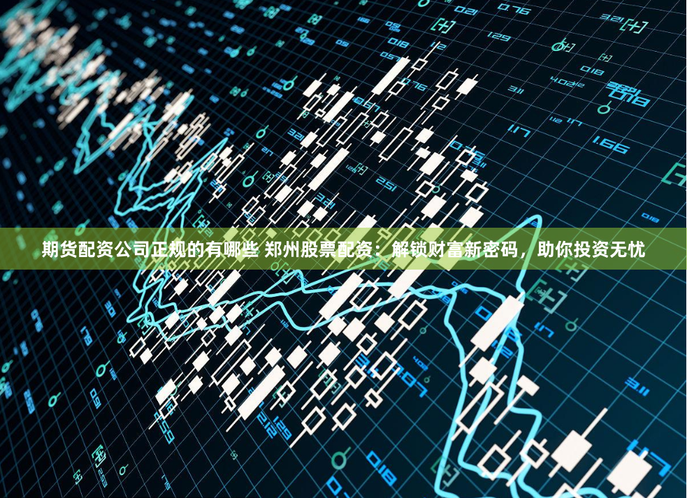期货配资公司正规的有哪些 郑州股票配资：解锁财富新密码，助你投资无忧