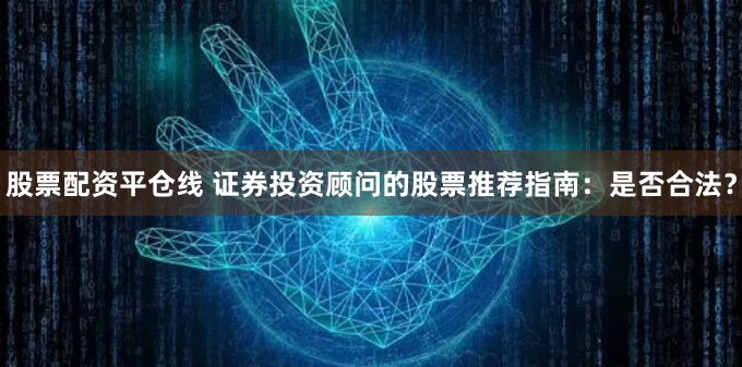 股票配资平仓线 证券投资顾问的股票推荐指南：是否合法？