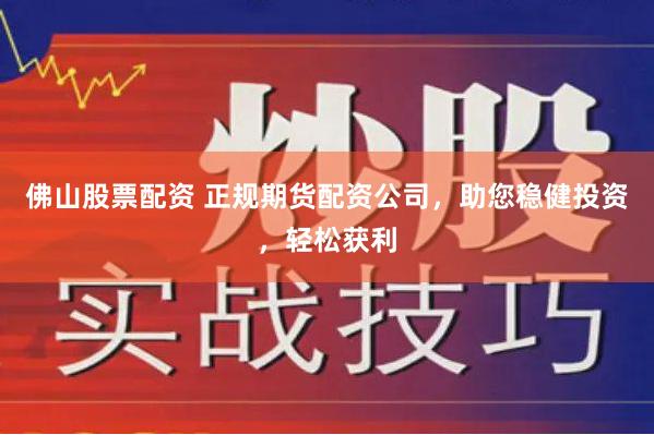 佛山股票配资 正规期货配资公司，助您稳健投资，轻松获利