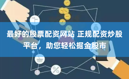 最好的股票配资网站 正规配资炒股平台，助您轻松掘金股市