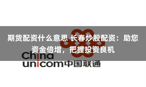 期货配资什么意思 长春炒股配资：助您资金倍增，把握投资良机