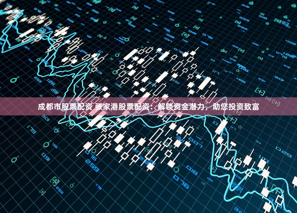成都市股票配资 张家港股票配资：解锁资金潜力，助您投资致富